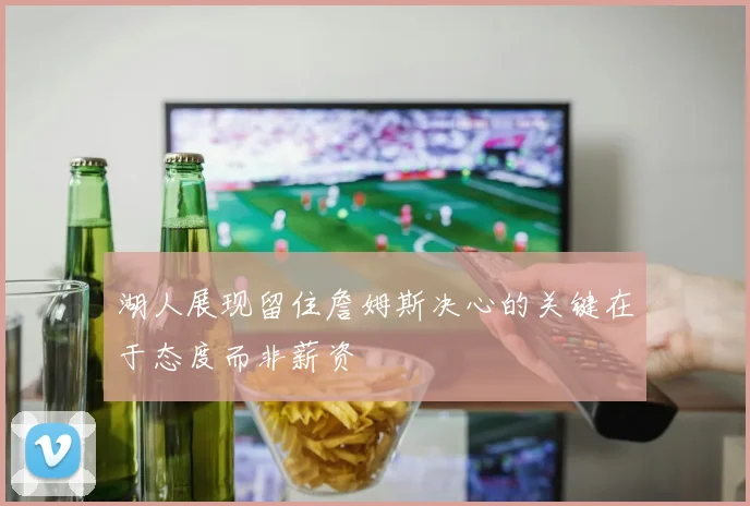 湖人展现留住詹姆斯决心的关键在于态度而非薪资