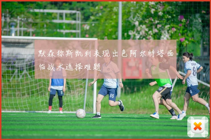 默森称斯凯利表现出色阿尔特塔面临战术选择难题