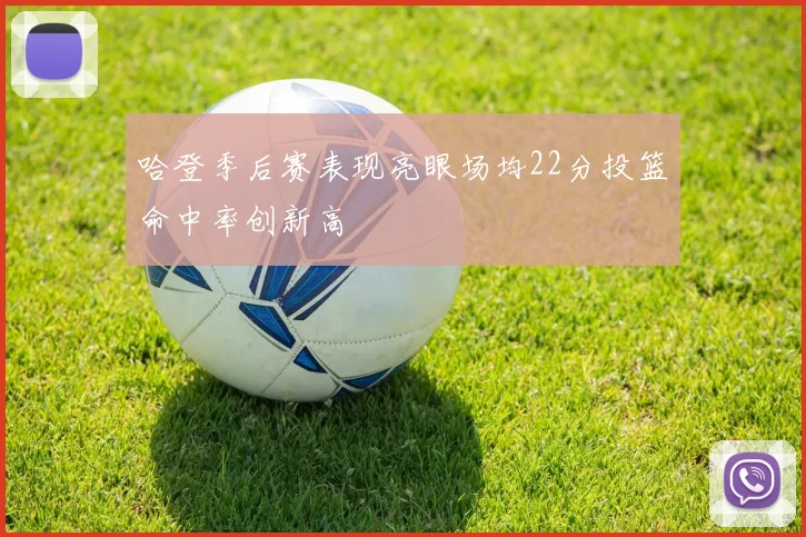 哈登季后赛表现亮眼场均22分投篮命中率创新高