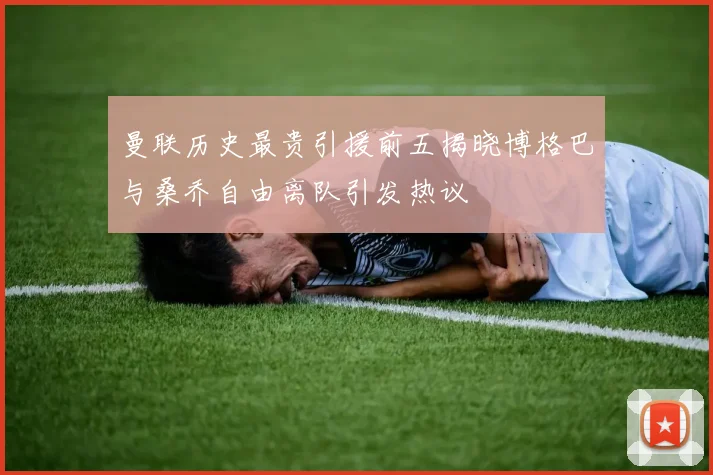 曼联历史最贵引援前五揭晓博格巴与桑乔自由离队引发热议