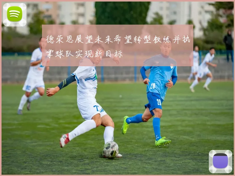 德荣恩展望未来希望转型教练并执掌球队实现新目标