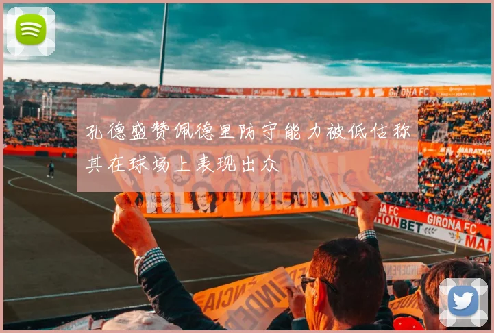 孔德盛赞佩德里防守能力被低估称其在球场上表现出众