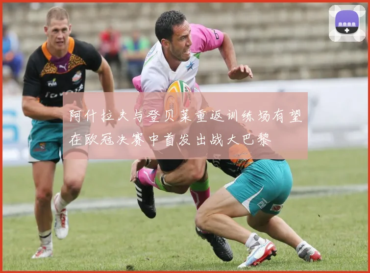 阿什拉夫与登贝莱重返训练场有望在欧冠决赛中首发出战大巴黎