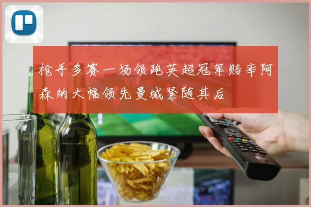 枪手多赛一场领跑英超冠军赔率阿森纳大幅领先曼城紧随其后