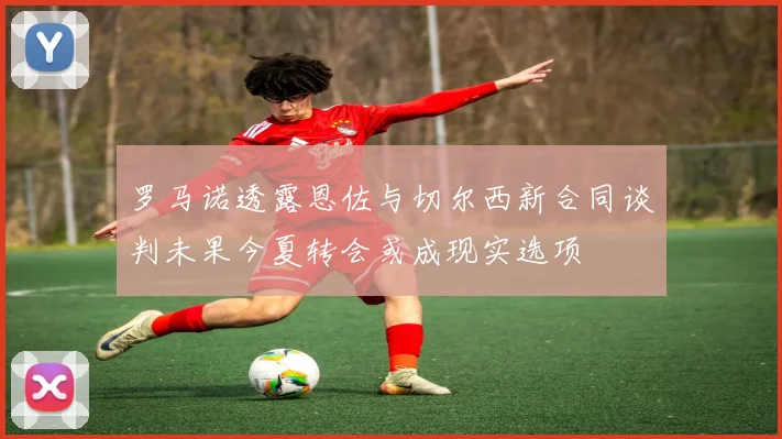 罗马诺透露恩佐与切尔西新合同谈判未果今夏转会或成现实选项