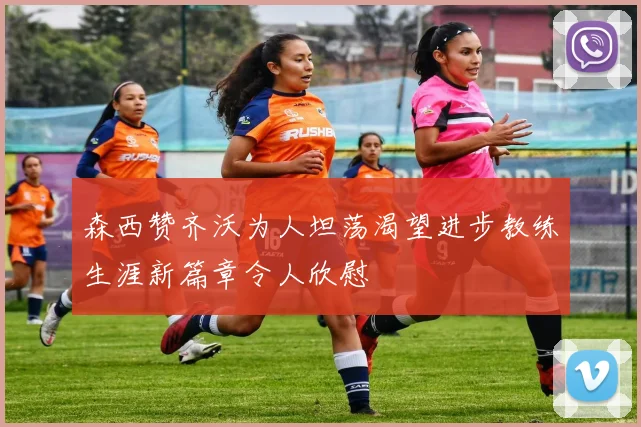 森西赞齐沃为人坦荡渴望进步教练生涯新篇章令人欣慰