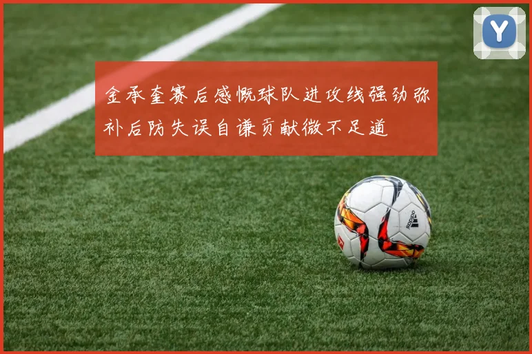 金承奎赛后感慨球队进攻线强劲弥补后防失误自谦贡献微不足道