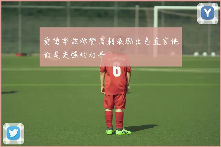 爱德华兹称赞马刺表现出色直言他们是更强的对手