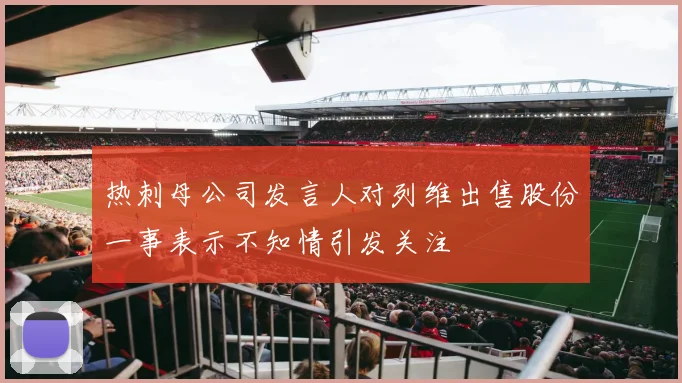 热刺母公司发言人对列维出售股份一事表示不知情引发关注