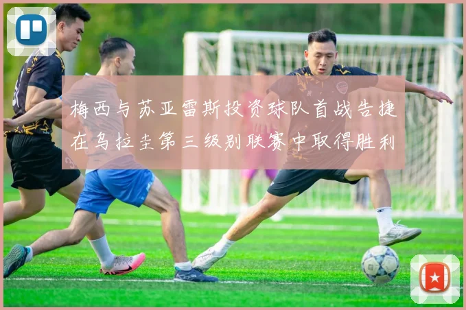 梅西与苏亚雷斯投资球队首战告捷在乌拉圭第三级别联赛中取得胜利
