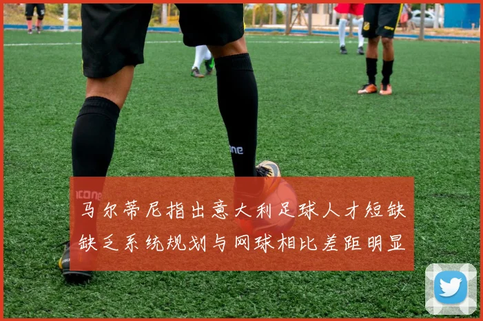 马尔蒂尼指出意大利足球人才短缺缺乏系统规划与网球相比差距明显